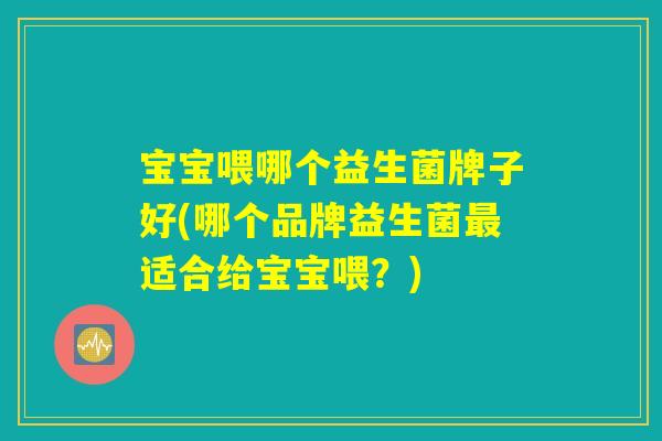 宝宝喂哪个益生菌牌子好(哪个品牌益生菌最适合给宝宝喂？)