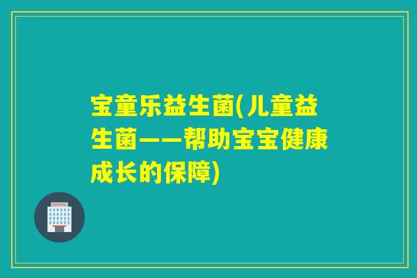 宝童乐益生菌(儿童益生菌——帮助宝宝健康成长的保障)