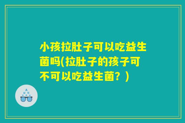 小孩拉肚子可以吃益生菌吗(拉肚子的孩子可不可以吃益生菌？)