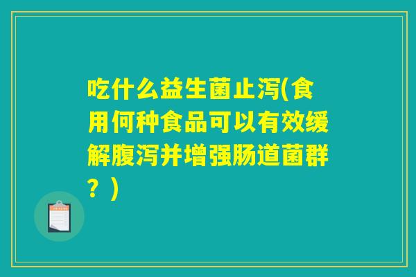 吃什么益生菌止泻(食用何种食品可以有效缓解腹泻并增强肠道菌群？)