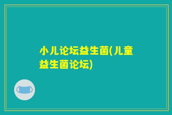 小儿论坛益生菌(儿童益生菌论坛)