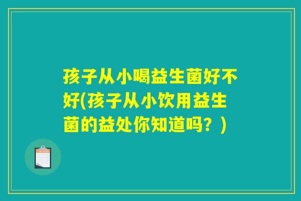 孩子从小喝益生菌好不好(孩子从小饮用益生菌的益处你知道吗？)