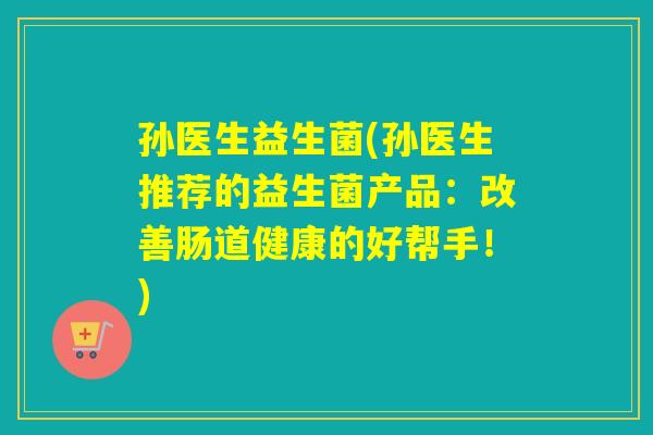孙医生益生菌(孙医生推荐的益生菌产品:改善肠道健康的好帮手!) 孙医生益生菌(孙医生推荐的益生菌产品:改善肠道健康的好帮手!)