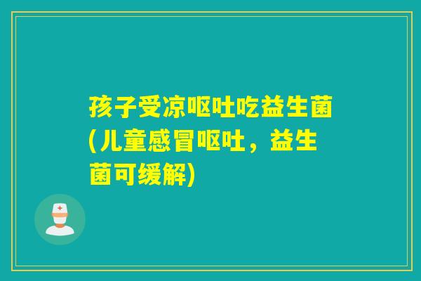 孩子受凉吃益生菌(儿童,益生菌可缓解) 孩子受凉吃益生菌(儿童,益生菌可缓解)