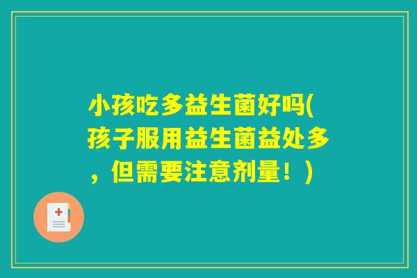 小孩吃多益生菌好吗(孩子服用益生菌益处多，但需要注意剂量！)