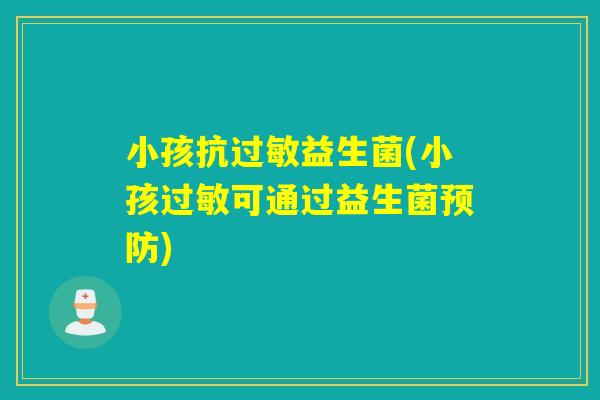 小孩抗过敏益生菌(小孩过敏可通过益生菌预防)
