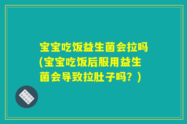 宝宝吃饭益生菌会拉吗(宝宝吃饭后服用益生菌会导致拉肚子吗？)