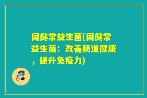 固健常益生菌(固健常益生菌:改善肠道健康,提升力) 固健常益生菌(固健常益生菌:改善肠道健康,提升力)