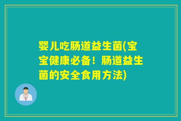 婴儿吃肠道益生菌(宝宝健康必备！肠道益生菌的安全食用方法)