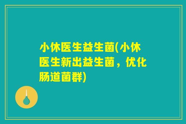小休医生益生菌(小休医生新出益生菌，优化肠道菌群)