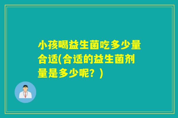 小孩喝益生菌吃多少量合适(合适的益生菌剂量是多少呢？)