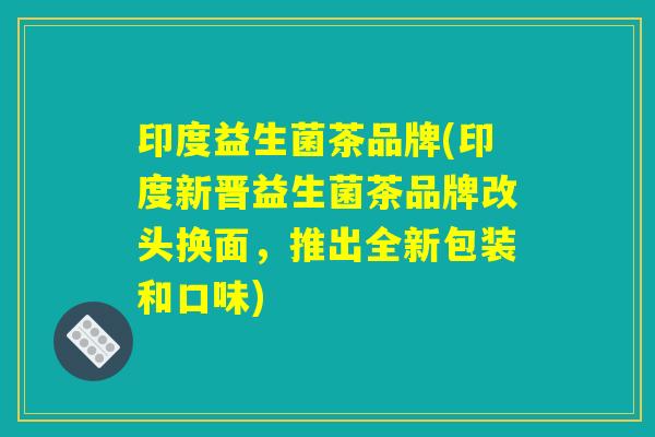 印度益生菌茶品牌(印度新晋益生菌茶品牌改头换面，推出全新包装和口味)