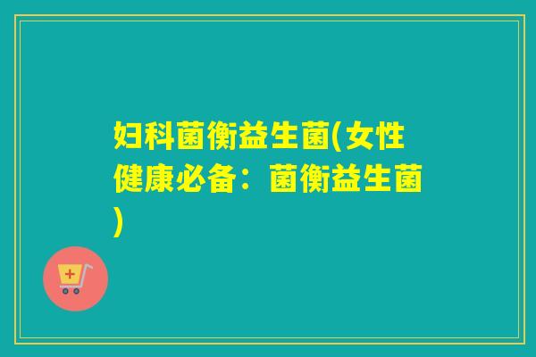 妇科菌衡益生菌(女性健康必备：菌衡益生菌)