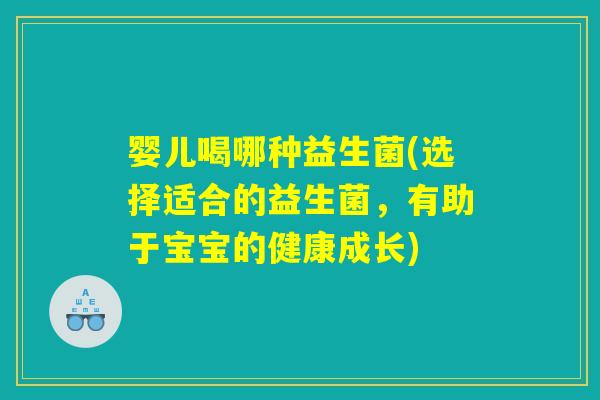 婴儿喝哪种益生菌(选择适合的益生菌，有助于宝宝的健康成长)