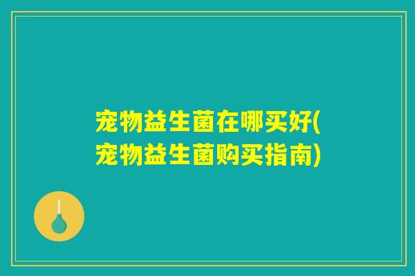 宠物益生菌在哪买好(宠物益生菌购买指南)