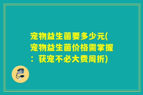 宠物益生菌要多少元(宠物益生菌价格需掌握：获宠不必大费周折)