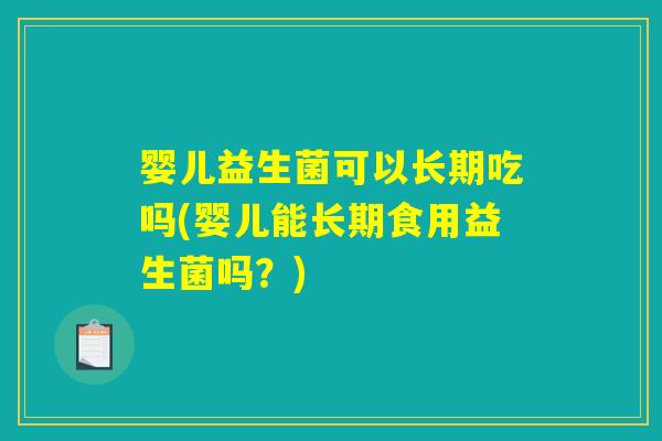 婴儿益生菌可以长期吃吗(婴儿能长期食用益生菌吗?) 婴儿益生菌可以长期吃吗(婴儿能长期食用益生菌吗?)