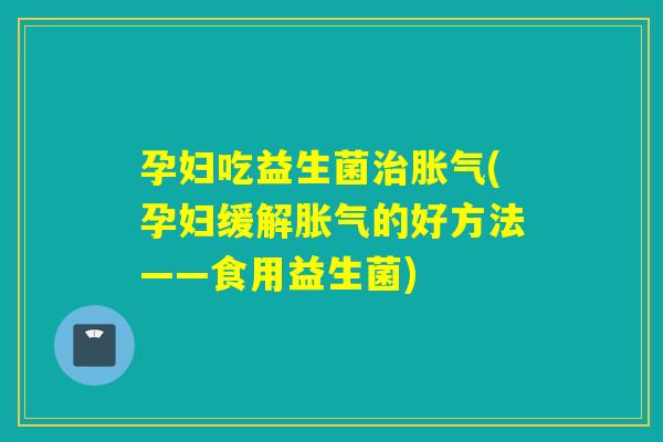 孕妇吃益生菌(孕妇缓解的好方法——食用益生菌) 孕妇吃益生菌(孕妇缓解的好方法——食用益生菌)