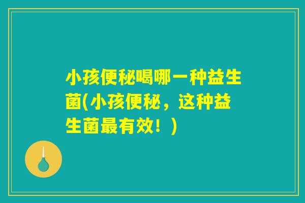 小孩便秘喝哪一种益生菌(小孩便秘，这种益生菌最有效！)
