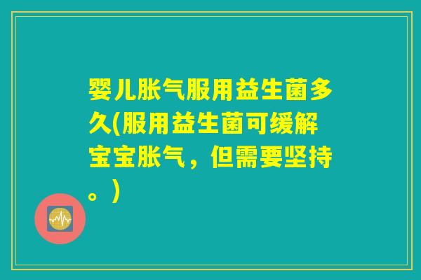 婴儿胀气服用益生菌多久(服用益生菌可缓解宝宝胀气，但需要坚持。)