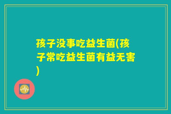 孩子没事吃益生菌(孩子常吃益生菌有益无害) 孩子没事吃益生菌(孩子常吃益生菌有益无害)