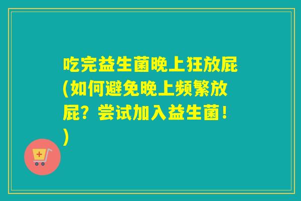 吃完益生菌晚上狂放屁(如何避免晚上频繁放屁?尝试加入益生菌!) 吃完益生菌晚上狂放屁(如何避免晚上频繁放屁?尝试加入益生菌!)
