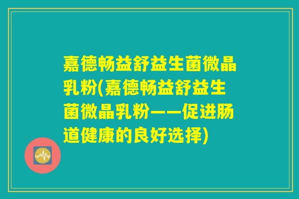 嘉德畅益舒益生菌微晶乳粉(嘉德畅益舒益生菌微晶乳粉——促进肠道健康的良好选择)