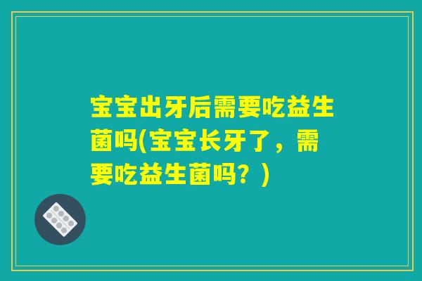 宝宝出牙后需要吃益生菌吗(宝宝长牙了，需要吃益生菌吗？)