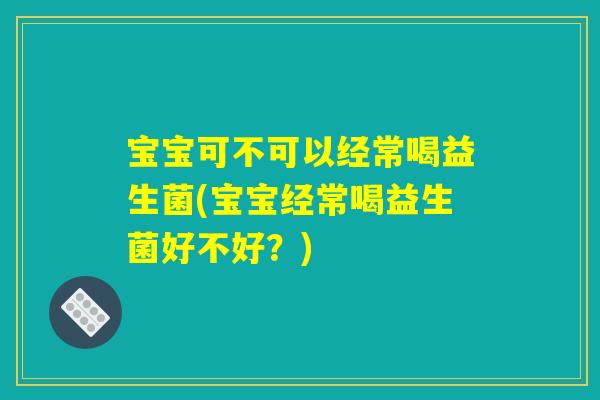 宝宝可不可以经常喝益生菌(宝宝经常喝益生菌好不好?) 宝宝可不可以经常喝益生菌(宝宝经常喝益生菌好不好?)