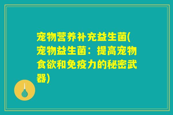 宠物营养补充益生菌(宠物益生菌：提高宠物食欲和免疫力的秘密武器)