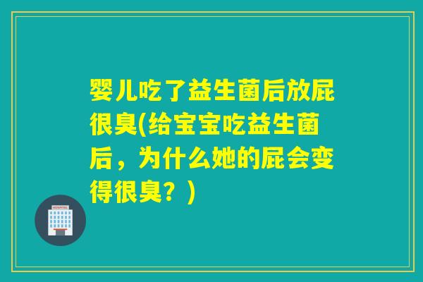 婴儿吃了益生菌后放屁很臭(给宝宝吃益生菌后，为什么她的屁会变得很臭？)