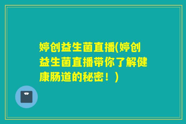 婷创益生菌直播(婷创益生菌直播带你了解健康肠道的秘密！)