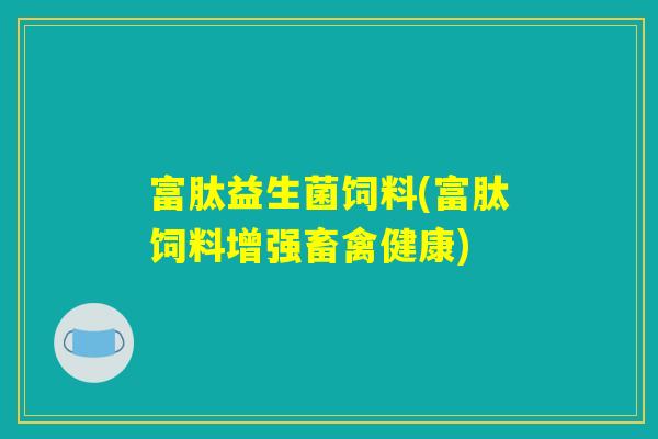 富肽益生菌饲料(富肽饲料增强畜禽健康)