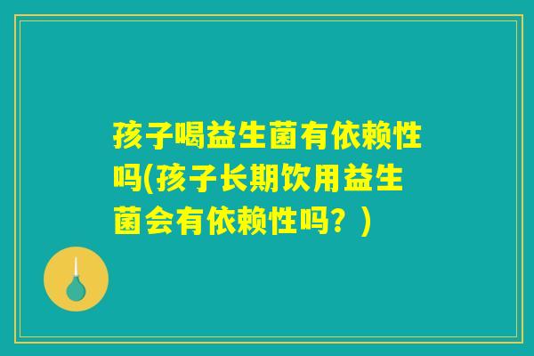 孩子喝益生菌有依赖性吗(孩子长期饮用益生菌会有依赖性吗？)