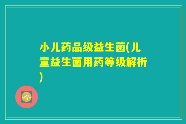 小儿药品级益生菌(儿童益生菌用药等级解析) 小儿药品级益生菌(儿童益生菌用药等级解析)