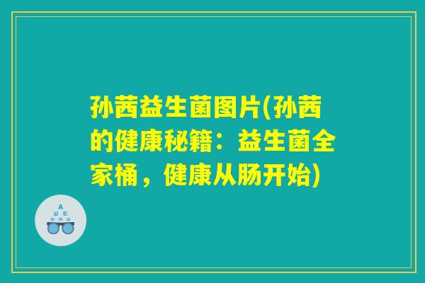 孙茜益生菌图片(孙茜的健康秘籍：益生菌全家桶，健康从肠开始)