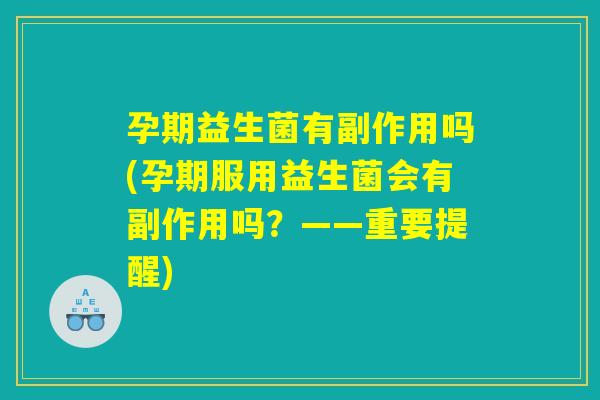 孕期益生菌有副作用吗(孕期服用益生菌会有副作用吗？——重要提醒)