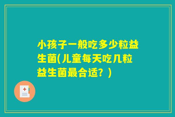 小孩子一般吃多少粒益生菌(儿童每天吃几粒益生菌最合适？)