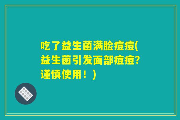 吃了益生菌满脸痘痘(益生菌引发面部痘痘？谨慎使用！)