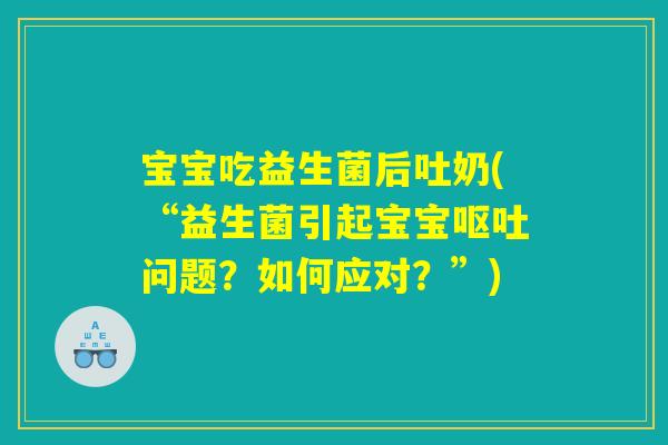 宝宝吃益生菌后吐奶(“益生菌引起宝宝呕吐问题？如何应对？”)
