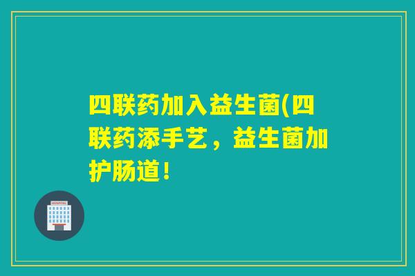 四联药加入益生菌(四联药添手艺,益生菌加护肠道! 四联药加入益生菌(四联药添手艺,益生菌加护肠道!