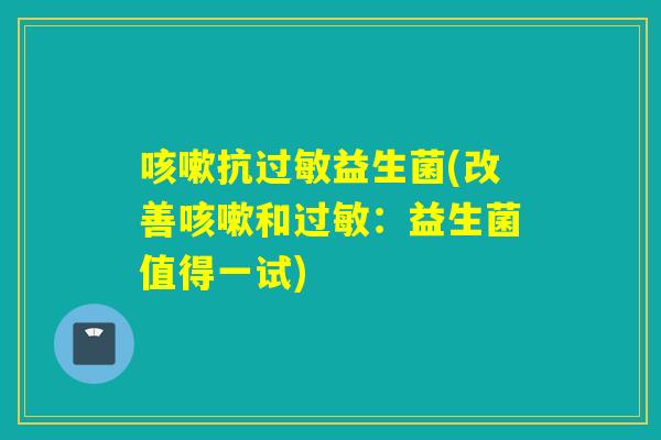 咳嗽抗过敏益生菌(改善咳嗽和过敏：益生菌值得一试)