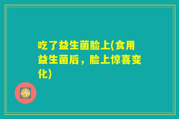 吃了益生菌脸上(食用益生菌后，脸上惊喜变化)