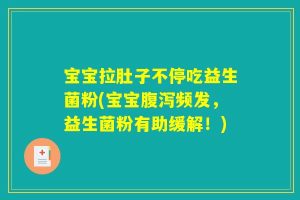 宝宝拉肚子不停吃益生菌粉(宝宝腹泻频发，益生菌粉有助缓解！)