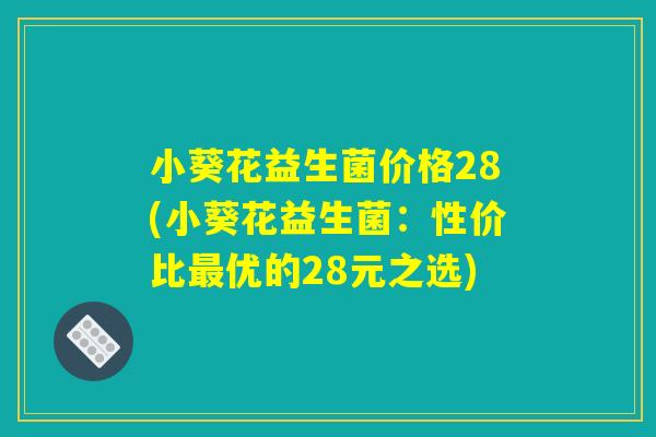 小葵花益生菌价格28(小葵花益生菌:性价比优的28元之选) 小葵花益生菌价格28(小葵花益生菌:性价比优的28元之选)
