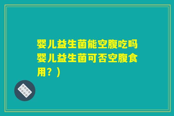 婴儿益生菌能空腹吃吗婴儿益生菌可否空腹食用？)