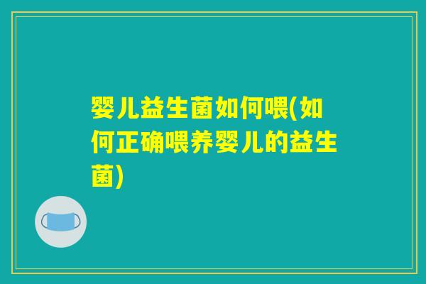 婴儿益生菌如何喂(如何正确喂养婴儿的益生菌)