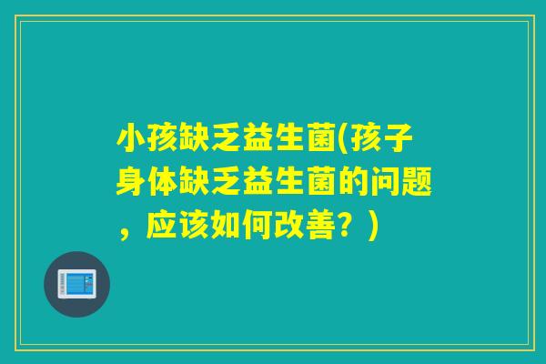小孩缺乏益生菌(孩子身体缺乏益生菌的问题,应该如何改善?) 小孩缺乏益生菌(孩子身体缺乏益生菌的问题,应该如何改善?)