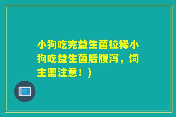 小狗吃完益生菌拉稀小狗吃益生菌后腹泻，饲主需注意！)