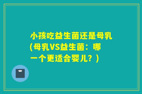 小孩吃益生菌还是母乳(母乳VS益生菌:哪一个更适合婴儿?) 小孩吃益生菌还是母乳(母乳VS益生菌:哪一个更适合婴儿?)